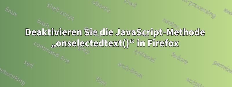 Deaktivieren Sie die JavaScript-Methode „onselectedtext()“ in Firefox
