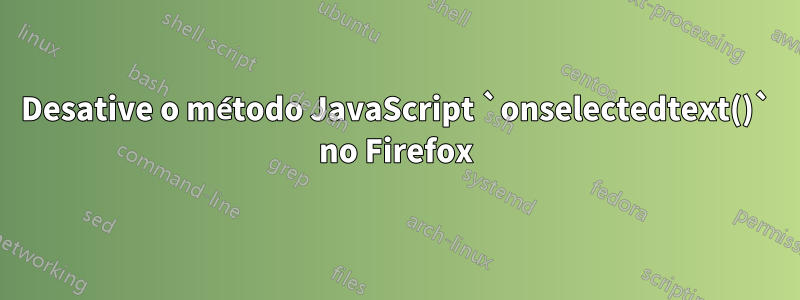 Desative o método JavaScript `onselectedtext()` no Firefox
