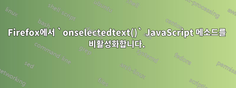Firefox에서 `onselectedtext()` JavaScript 메소드를 비활성화합니다.