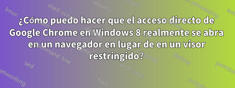 ¿Cómo puedo hacer que el acceso directo de Google Chrome en Windows 8 realmente se abra en un navegador en lugar de en un visor restringido?