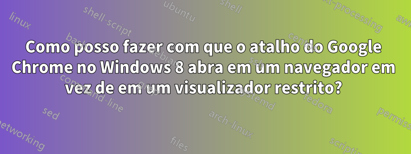 Como posso fazer com que o atalho do Google Chrome no Windows 8 abra em um navegador em vez de em um visualizador restrito?