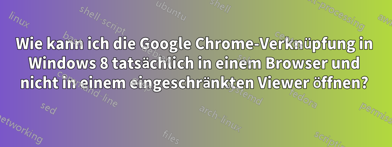 Wie kann ich die Google Chrome-Verknüpfung in Windows 8 tatsächlich in einem Browser und nicht in einem eingeschränkten Viewer öffnen?