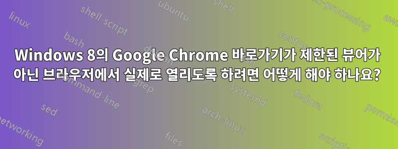 Windows 8의 Google Chrome 바로가기가 제한된 뷰어가 아닌 브라우저에서 실제로 열리도록 하려면 어떻게 해야 하나요?