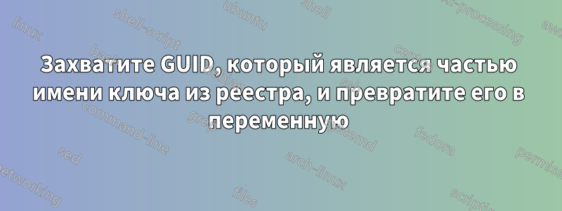 Захватите GUID, который является частью имени ключа из реестра, и превратите его в переменную
