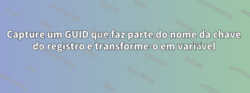Capture um GUID que faz parte do nome da chave do registro e transforme-o em variável