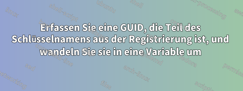 Erfassen Sie eine GUID, die Teil des Schlüsselnamens aus der Registrierung ist, und wandeln Sie sie in eine Variable um