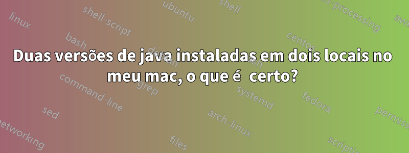 Duas versões de java instaladas em dois locais no meu mac, o que é certo?
