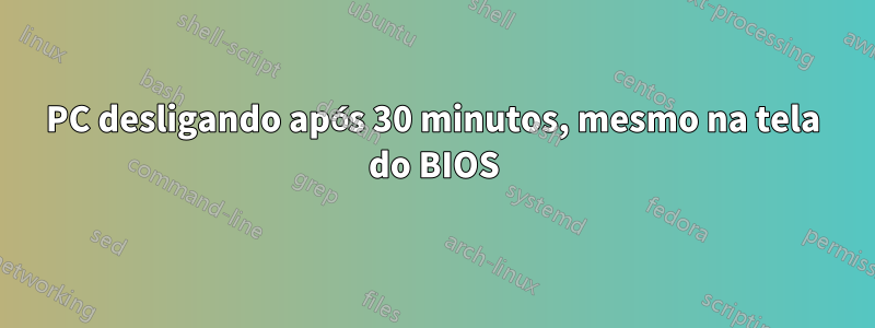 PC desligando após 30 minutos, mesmo na tela do BIOS