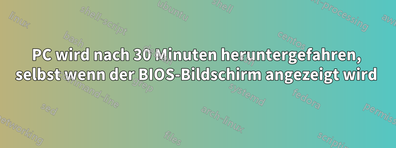 PC wird nach 30 Minuten heruntergefahren, selbst wenn der BIOS-Bildschirm angezeigt wird
