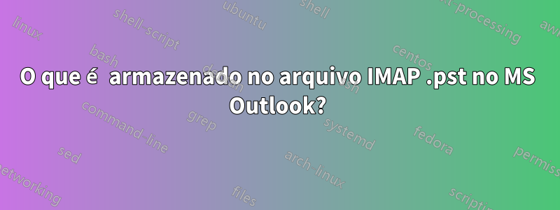 O que é armazenado no arquivo IMAP .pst no MS Outlook?