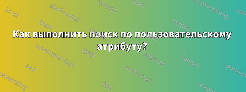 Как выполнить поиск по пользовательскому атрибуту?