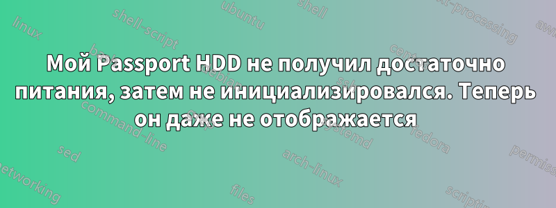Мой Passport HDD не получил достаточно питания, затем не инициализировался. Теперь он даже не отображается