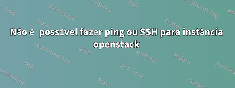 Não é possível fazer ping ou SSH para instância openstack