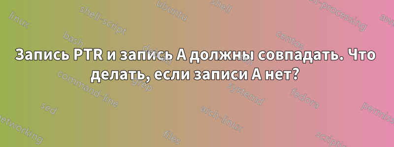Запись PTR и запись A должны совпадать. Что делать, если записи A нет?