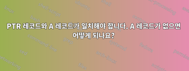 PTR 레코드와 A 레코드가 일치해야 합니다. A 레코드가 없으면 어떻게 되나요?