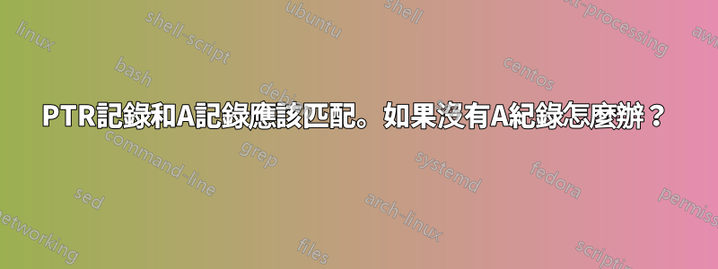 PTR記錄和A記錄應該匹配。如果沒有A紀錄怎麼辦？