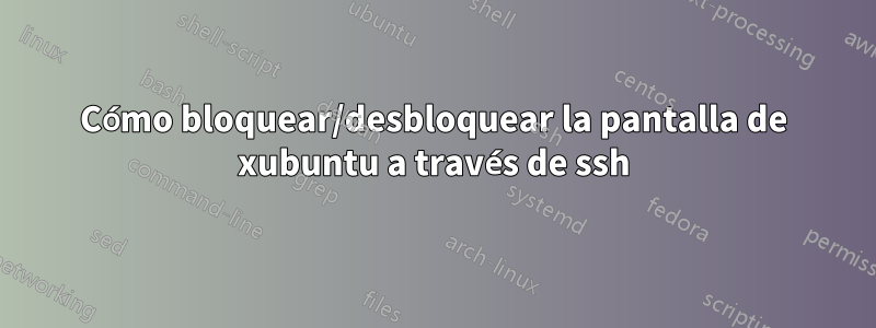 Cómo bloquear/desbloquear la pantalla de xubuntu a través de ssh