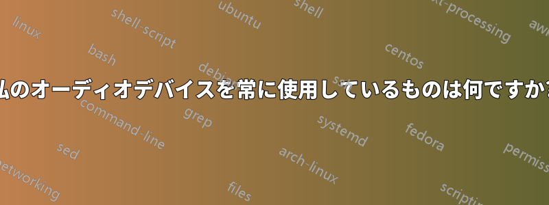 私のオーディオデバイスを常に使用しているものは何ですか?