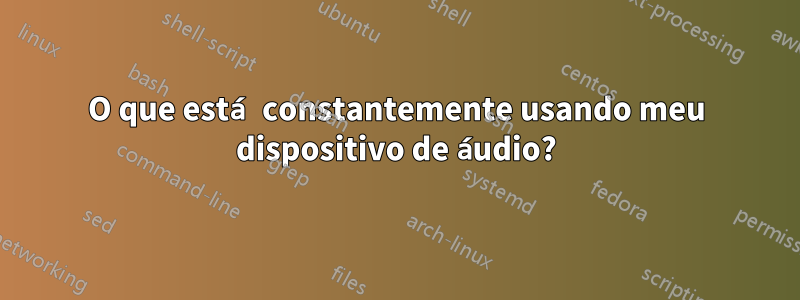 O que está constantemente usando meu dispositivo de áudio?