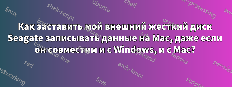 Как заставить мой внешний жесткий диск Seagate записывать данные на Mac, даже если он совместим и с Windows, и с Mac?