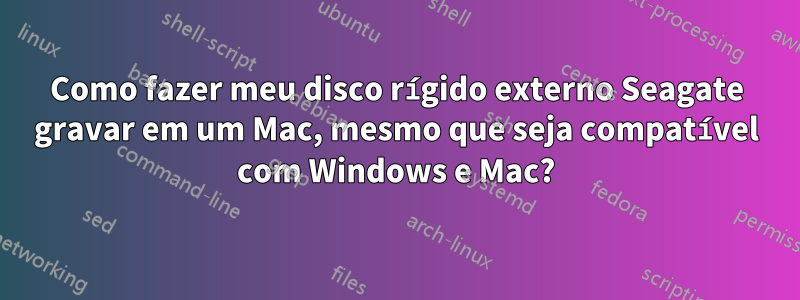 Como fazer meu disco rígido externo Seagate gravar em um Mac, mesmo que seja compatível com Windows e Mac?