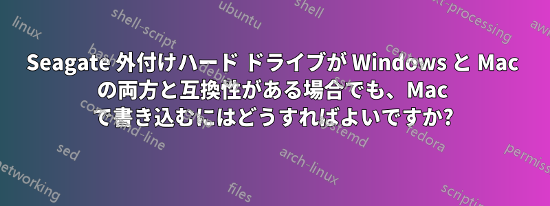 Seagate 外付けハード ドライブが Windows と Mac の両方と互換性がある場合でも、Mac で書き込むにはどうすればよいですか?