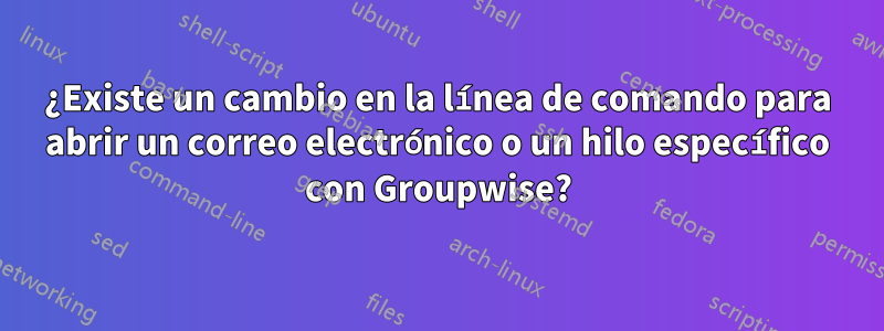 ¿Existe un cambio en la línea de comando para abrir un correo electrónico o un hilo específico con Groupwise?