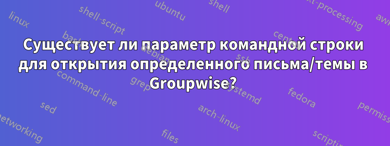 Существует ли параметр командной строки для открытия определенного письма/темы в Groupwise?