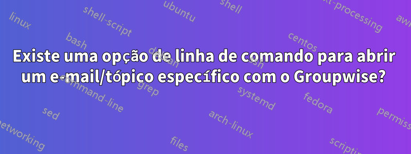 Existe uma opção de linha de comando para abrir um e-mail/tópico específico com o Groupwise?