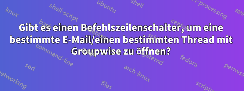 Gibt es einen Befehlszeilenschalter, um eine bestimmte E-Mail/einen bestimmten Thread mit Groupwise zu öffnen?