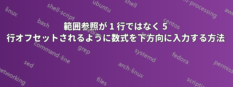 範囲参照が 1 行ではなく 5 行オフセットされるように数式を下方向に入力する方法 