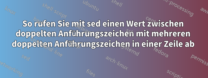 So rufen Sie mit sed einen Wert zwischen doppelten Anführungszeichen mit mehreren doppelten Anführungszeichen in einer Zeile ab