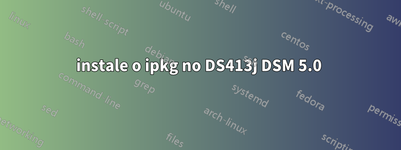 instale o ipkg no DS413j DSM 5.0