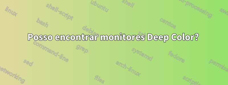 Posso encontrar monitores Deep Color?