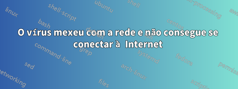 O vírus mexeu com a rede e não consegue se conectar à Internet