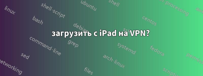 загрузить с iPad на VPN?