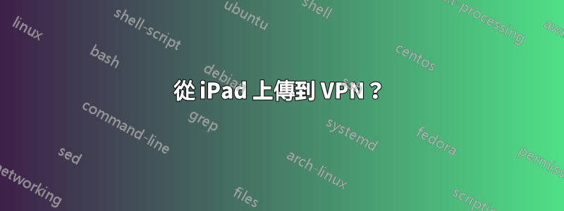 從 iPad 上傳到 VPN？