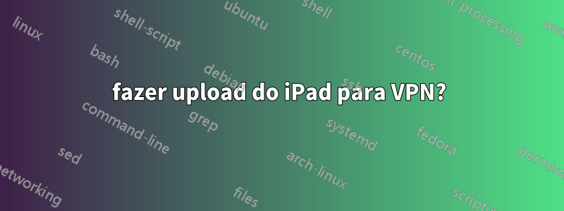 fazer upload do iPad para VPN?