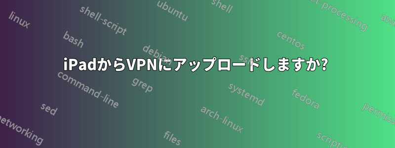 iPadからVPNにアップロードしますか?