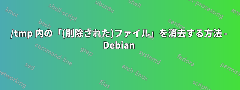 /tmp 内の「(削除された)ファイル」を消去する方法 - Debian