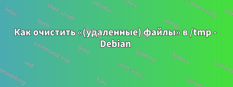 Как очистить «(удаленные) файлы» в /tmp - Debian