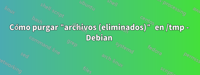 Cómo purgar "archivos (eliminados)" en /tmp - Debian