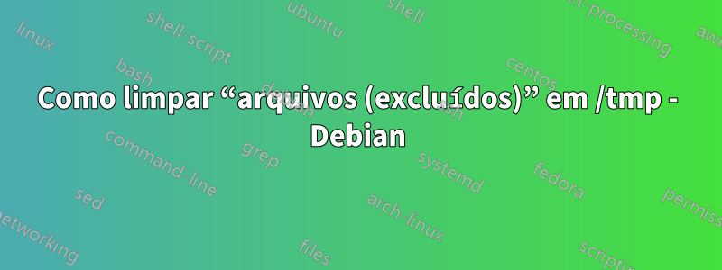 Como limpar “arquivos (excluídos)” em /tmp - Debian