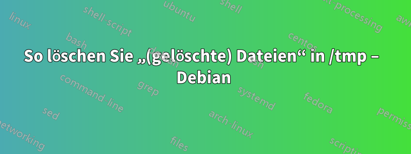 So löschen Sie „(gelöschte) Dateien“ in /tmp – Debian