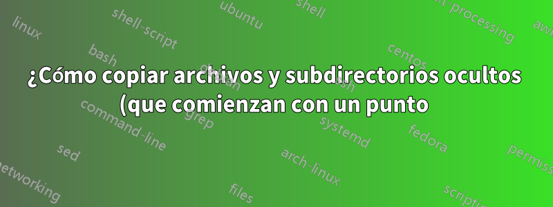 ¿Cómo copiar archivos y subdirectorios ocultos (que comienzan con un punto) en Linux?