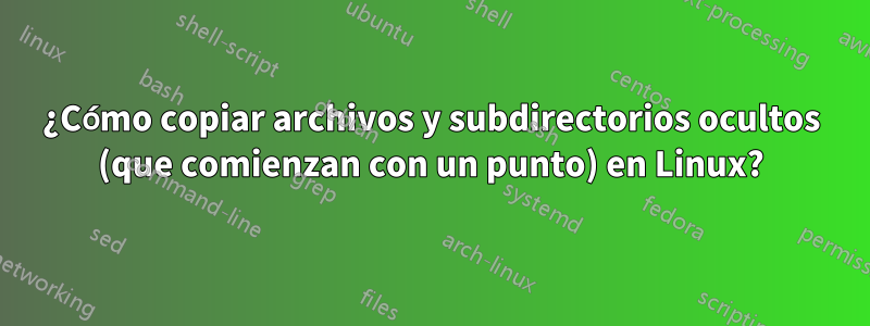 ¿Cómo copiar archivos y subdirectorios ocultos (que comienzan con un punto) en Linux?