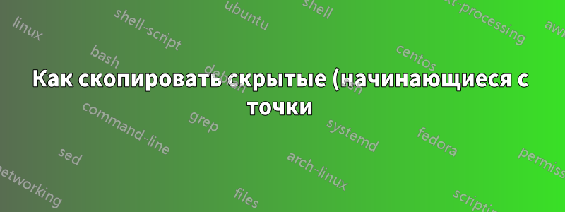 Как скопировать скрытые (начинающиеся с точки) файлы и подкаталоги в Linux?