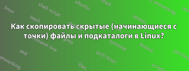 Как скопировать скрытые (начинающиеся с точки) файлы и подкаталоги в Linux?