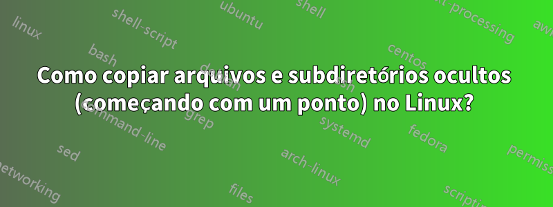 Como copiar arquivos e subdiretórios ocultos (começando com um ponto) no Linux?