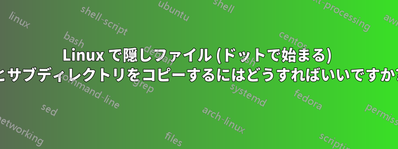 Linux で隠しファイル (ドットで始まる) とサブディレクトリをコピーするにはどうすればいいですか?